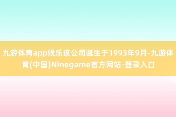 九游体育app娱乐该公司诞生于1993年9月-九游体育(中国)Ninegame官方网站-登录入口
