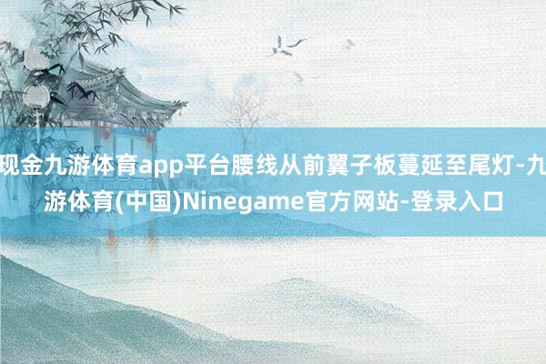 现金九游体育app平台腰线从前翼子板蔓延至尾灯-九游体育(中国)Ninegame官方网站-登录入口
