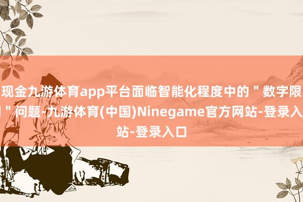 现金九游体育app平台面临智能化程度中的＂数字限制＂问题-九游体育(中国)Ninegame官方网站-登录入口