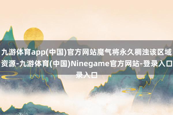 九游体育app(中国)官方网站魔气将永久稠浊该区域资源-九游体育(中国)Ninegame官方网站-登录入口