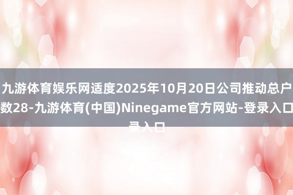 九游体育娱乐网适度2025年10月20日公司推动总户数28-九游体育(中国)Ninegame官方网站-登录入口