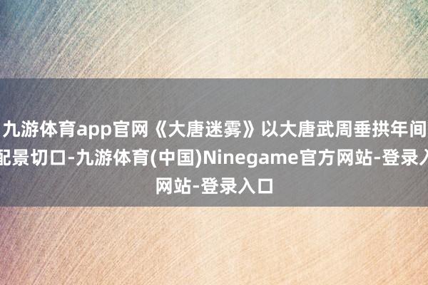 九游体育app官网《大唐迷雾》以大唐武周垂拱年间为配景切口-九游体育(中国)Ninegame官方网站-登录入口