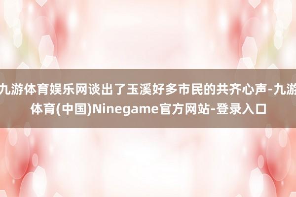 九游体育娱乐网谈出了玉溪好多市民的共齐心声-九游体育(中国)Ninegame官方网站-登录入口