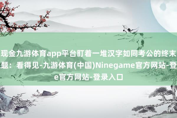 现金九游体育app平台盯着一堆汉字如同考公的终末沿途大题：看得见-九游体育(中国)Ninegame官方网站-登录入口