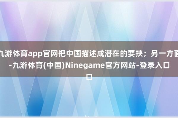 九游体育app官网把中国描述成潜在的要挟；另一方面-九游体育(中国)Ninegame官方网站-登录入口
