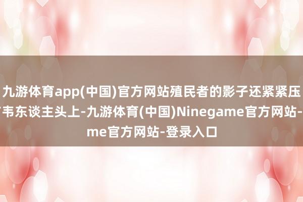 九游体育app(中国)官方网站殖民者的影子还紧紧压在津巴布韦东谈主头上-九游体育(中国)Ninegame官方网站-登录入口