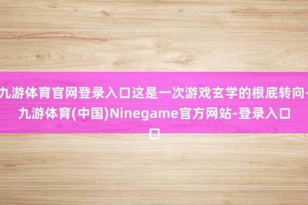 九游体育官网登录入口这是一次游戏玄学的根底转向-九游体育(中国)Ninegame官方网站-登录入口