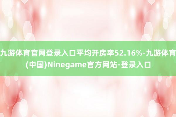 九游体育官网登录入口平均开房率52.16%-九游体育(中国)Ninegame官方网站-登录入口