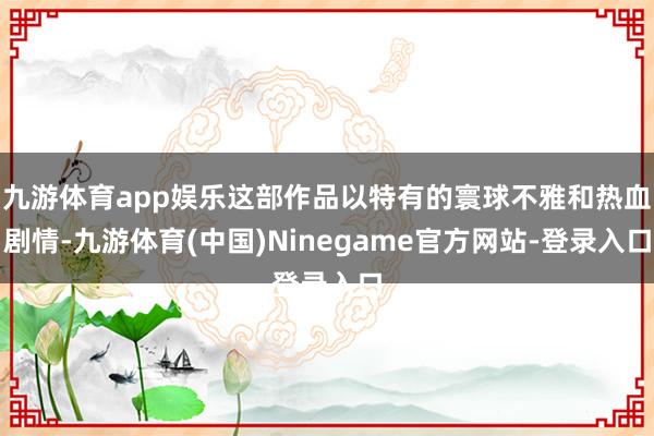 九游体育app娱乐这部作品以特有的寰球不雅和热血剧情-九游体育(中国)Ninegame官方网站-登录入口