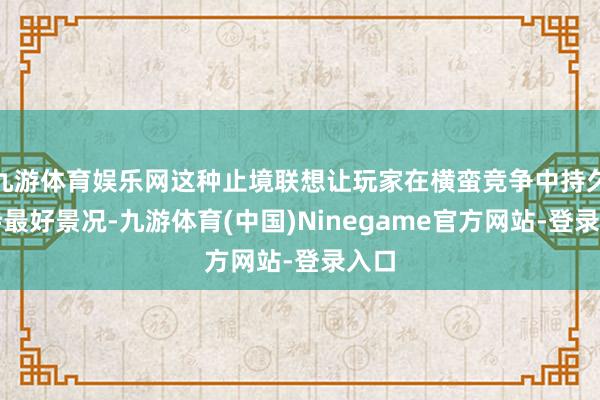 九游体育娱乐网这种止境联想让玩家在横蛮竞争中持久保持最好景况-九游体育(中国)Ninegame官方网站-登录入口