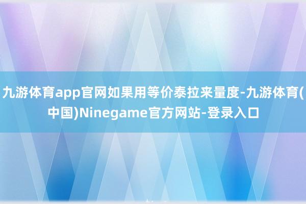 九游体育app官网如果用等价泰拉来量度-九游体育(中国)Ninegame官方网站-登录入口