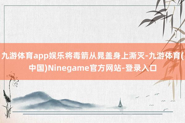 九游体育app娱乐将毒箭从晁盖身上澌灭-九游体育(中国)Ninegame官方网站-登录入口