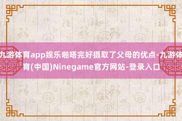 九游体育app娱乐啪嗒完好摄取了父母的优点-九游体育(中国)Ninegame官方网站-登录入口