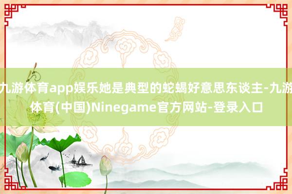 九游体育app娱乐她是典型的蛇蝎好意思东谈主-九游体育(中国)Ninegame官方网站-登录入口