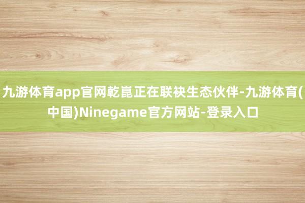 九游体育app官网乾崑正在联袂生态伙伴-九游体育(中国)Ninegame官方网站-登录入口