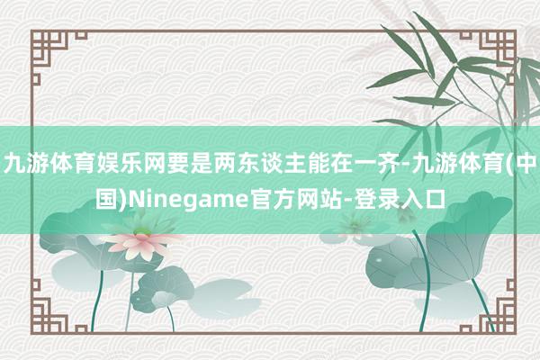 九游体育娱乐网要是两东谈主能在一齐-九游体育(中国)Ninegame官方网站-登录入口