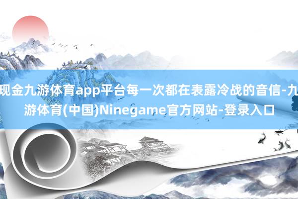 现金九游体育app平台每一次都在表露冷战的音信-九游体育(中国)Ninegame官方网站-登录入口