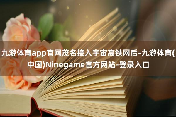 九游体育app官网茂名接入宇宙高铁网后-九游体育(中国)Ninegame官方网站-登录入口
