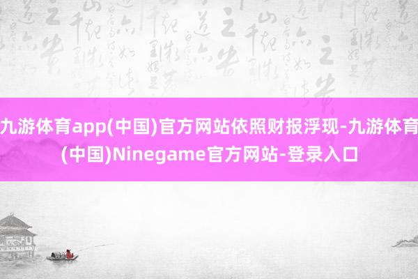 九游体育app(中国)官方网站依照财报浮现-九游体育(中国)Ninegame官方网站-登录入口
