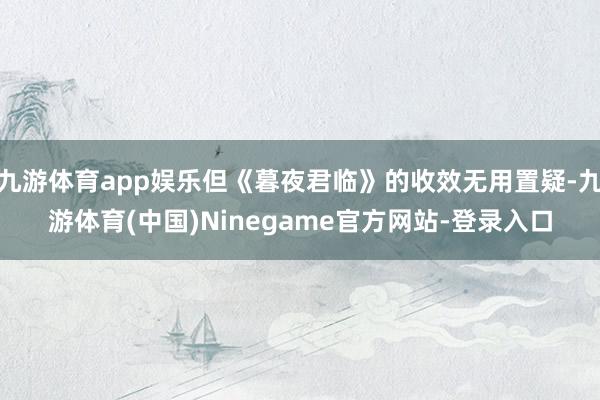 九游体育app娱乐但《暮夜君临》的收效无用置疑-九游体育(中国)Ninegame官方网站-登录入口