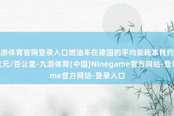 九游体育官网登录入口燃油车在德国的平均能耗本钱约为 11 欧元/百公里-九游体育(中国)Ninegame官方网站-登录入口
