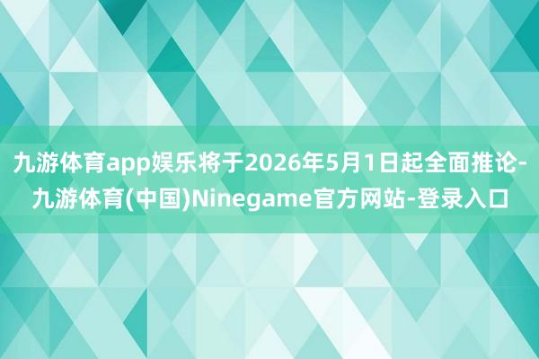 九游体育app娱乐将于2026年5月1日起全面推论-九游体育(中国)Ninegame官方网站-登录入口