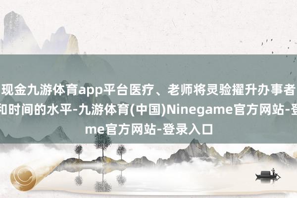 现金九游体育app平台医疗、老师将灵验擢升办事者的膂力和时间的水平-九游体育(中国)Ninegame官方网站-登录入口