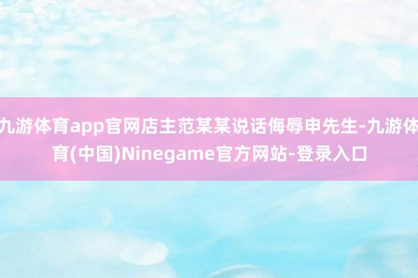 九游体育app官网店主范某某说话侮辱申先生-九游体育(中国)Ninegame官方网站-登录入口