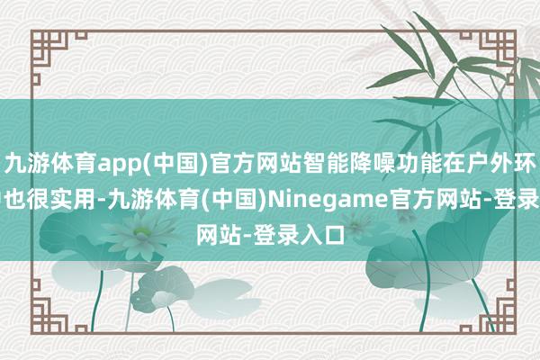 九游体育app(中国)官方网站智能降噪功能在户外环境中也很实用-九游体育(中国)Ninegame官方网站-登录入口