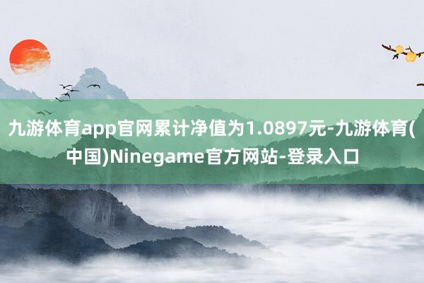九游体育app官网累计净值为1.0897元-九游体育(中国)Ninegame官方网站-登录入口