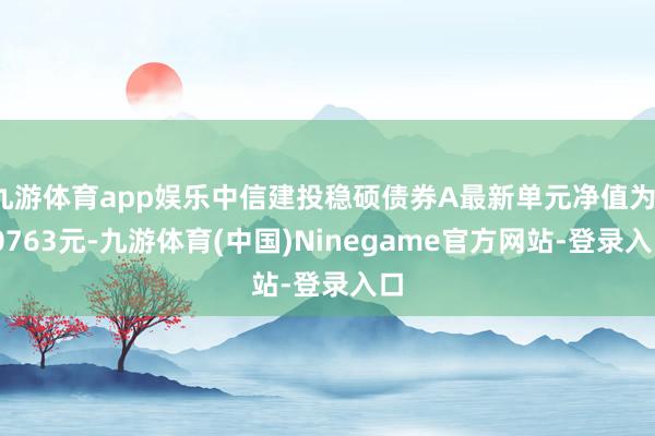 九游体育app娱乐中信建投稳硕债券A最新单元净值为1.0763元-九游体育(中国)Ninegame官方网站-登录入口