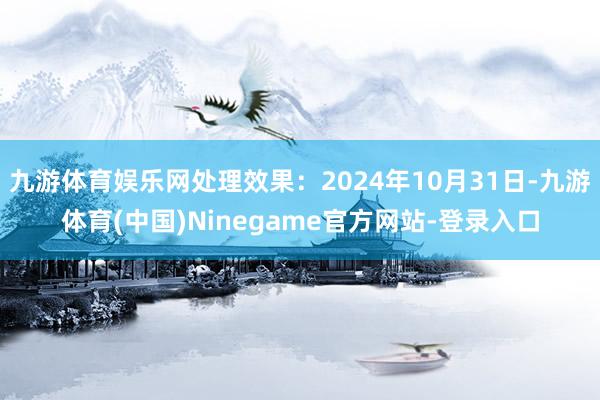 九游体育娱乐网处理效果：2024年10月31日-九游体育(中国)Ninegame官方网站-登录入口