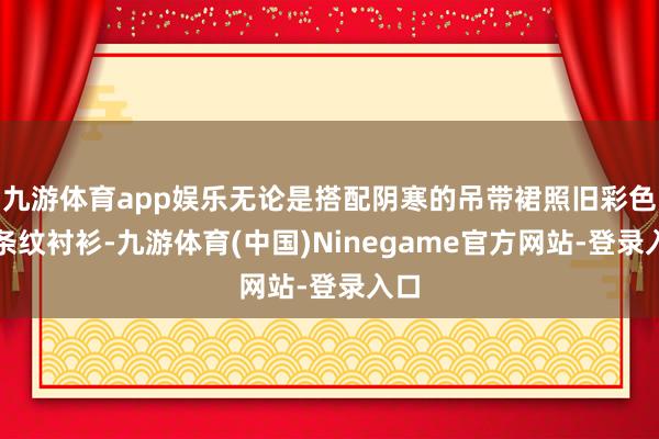 九游体育app娱乐无论是搭配阴寒的吊带裙照旧彩色的条纹衬衫-九游体育(中国)Ninegame官方网站-登录入口