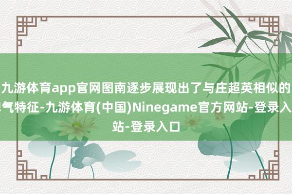 九游体育app官网图南逐步展现出了与庄超英相似的脾气特征-九游体育(中国)Ninegame官方网站-登录入口