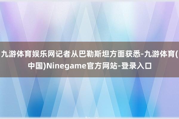 九游体育娱乐网记者从巴勒斯坦方面获悉-九游体育(中国)Ninegame官方网站-登录入口