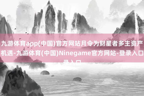 九游体育app(中国)官方网站月令为财星者多主资产机遇-九游体育(中国)Ninegame官方网站-登录入口