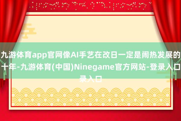 九游体育app官网像AI手艺在改日一定是闹热发展的十年-九游体育(中国)Ninegame官方网站-登录入口
