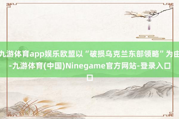 九游体育app娱乐欧盟以“破损乌克兰东部领略”为由-九游体育(中国)Ninegame官方网站-登录入口