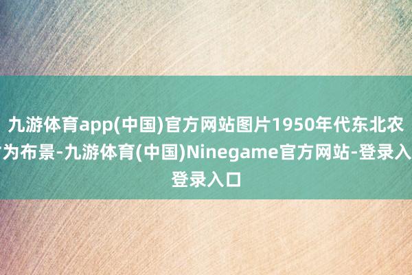九游体育app(中国)官方网站图片1950年代东北农村为布景-九游体育(中国)Ninegame官方网站-登录入口