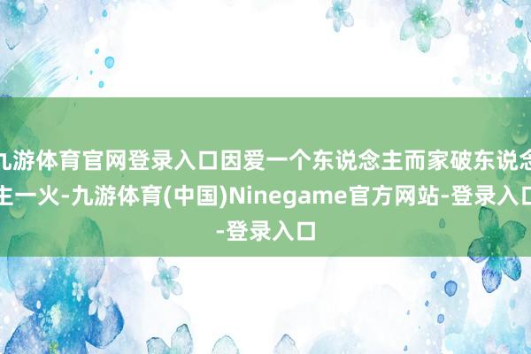 九游体育官网登录入口因爱一个东说念主而家破东说念主一火-九游体育(中国)Ninegame官方网站-登录入口