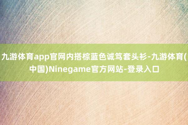 九游体育app官网内搭棕蓝色诚笃套头衫-九游体育(中国)Ninegame官方网站-登录入口