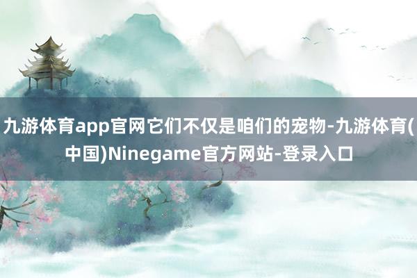 九游体育app官网它们不仅是咱们的宠物-九游体育(中国)Ninegame官方网站-登录入口