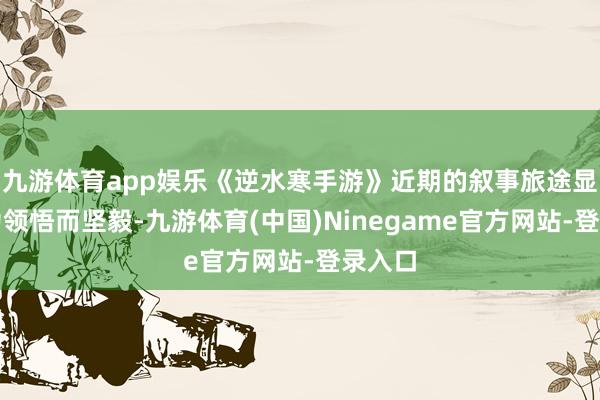 九游体育app娱乐《逆水寒手游》近期的叙事旅途显得尤为领悟而坚毅-九游体育(中国)Ninegame官方网站-登录入口