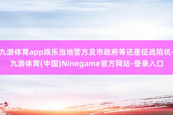 九游体育app娱乐当地警方及市政府等还是征战陷坑-九游体育(中国)Ninegame官方网站-登录入口