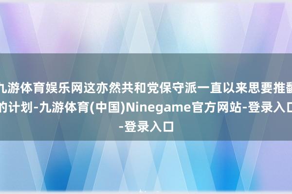 九游体育娱乐网这亦然共和党保守派一直以来思要推翻的计划-九游体育(中国)Ninegame官方网站-登录入口