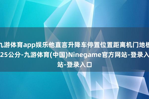 九游体育app娱乐他直言升降车停置位置距离机门地板有25公分-九游体育(中国)Ninegame官方网站-登录入口