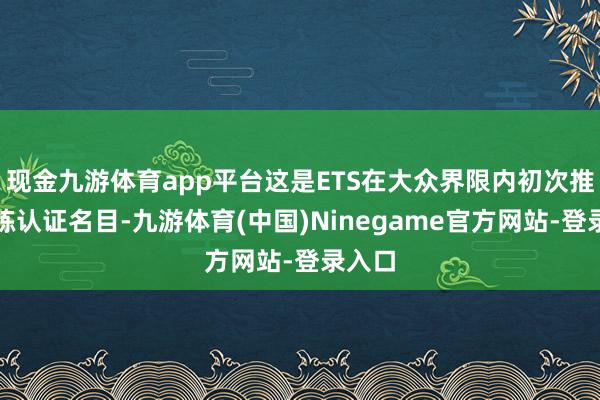 现金九游体育app平台这是ETS在大众界限内初次推出训练认证名目-九游体育(中国)Ninegame官方网站-登录入口