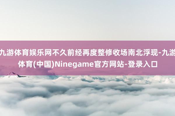 九游体育娱乐网不久前经再度整修收场南北浮现-九游体育(中国)Ninegame官方网站-登录入口
