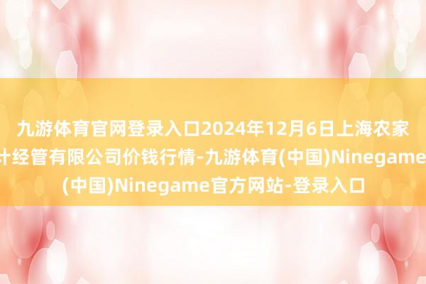 九游体育官网登录入口2024年12月6日上海农家具中心批发市集狡计经管有限公司价钱行情-九游体育(中国)Ninegame官方网站-登录入口
