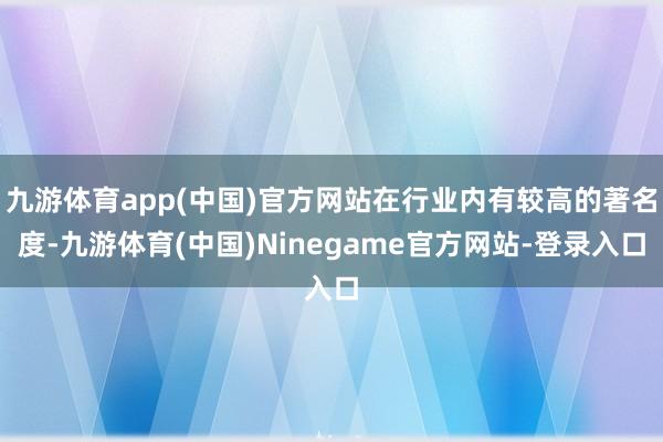 九游体育app(中国)官方网站在行业内有较高的著名度-九游体育(中国)Ninegame官方网站-登录入口